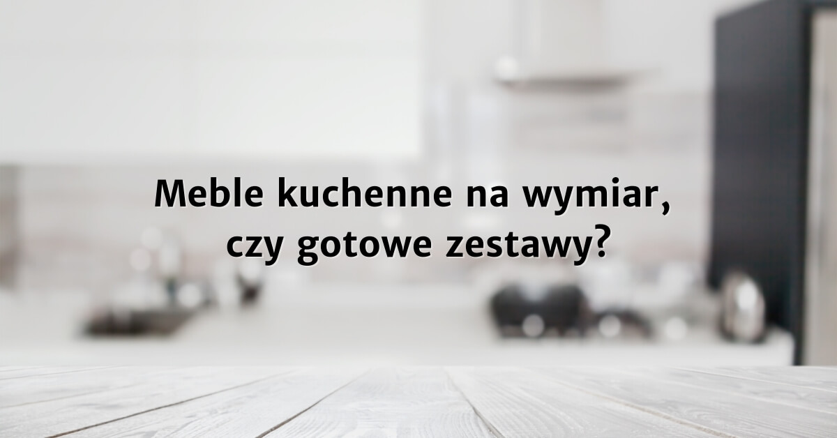Meble kuchenne - na wymiar czy modułowe?