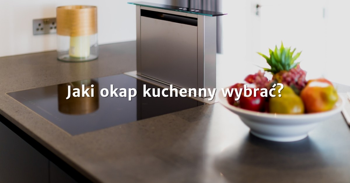 Na jaki okap kuchenny się zdecydować i jakie są rodzaje okapów