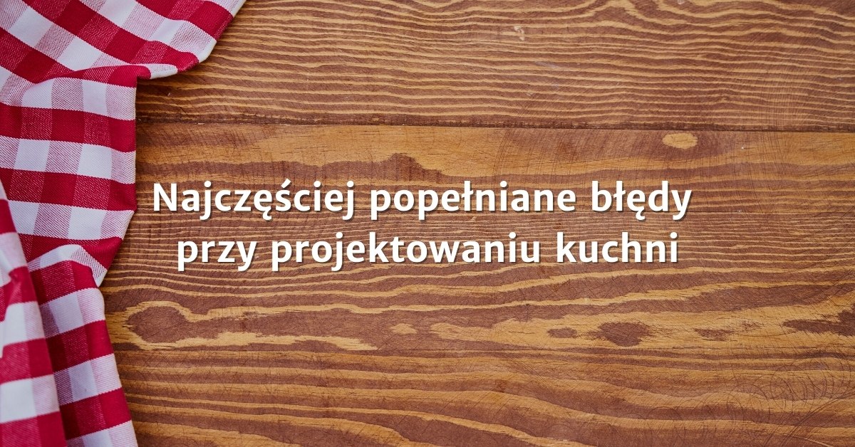 Błędy popełniane w projektowaniu kuchni